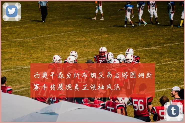 西奥平森分析布朗交易后塔图姆新赛季将展现真正领袖风范