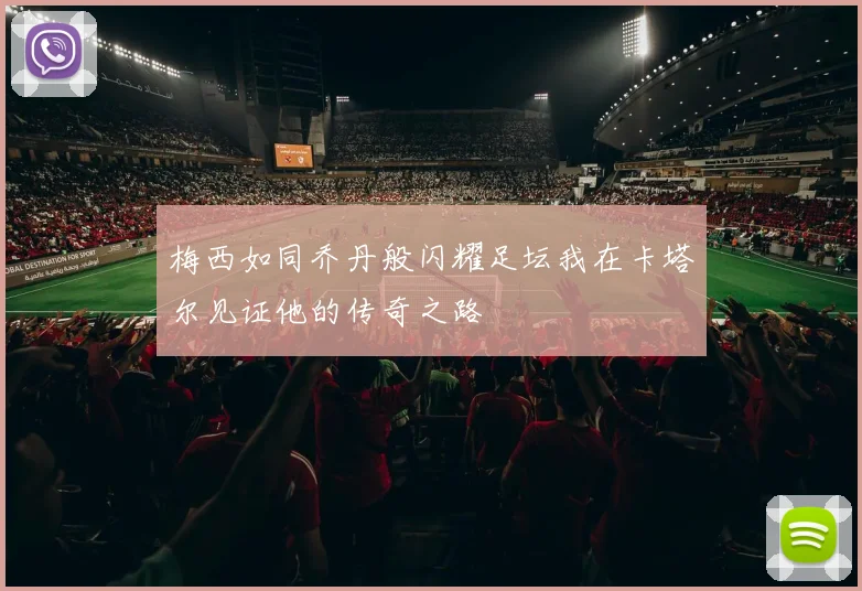 梅西如同乔丹般闪耀足坛我在卡塔尔见证他的传奇之路
