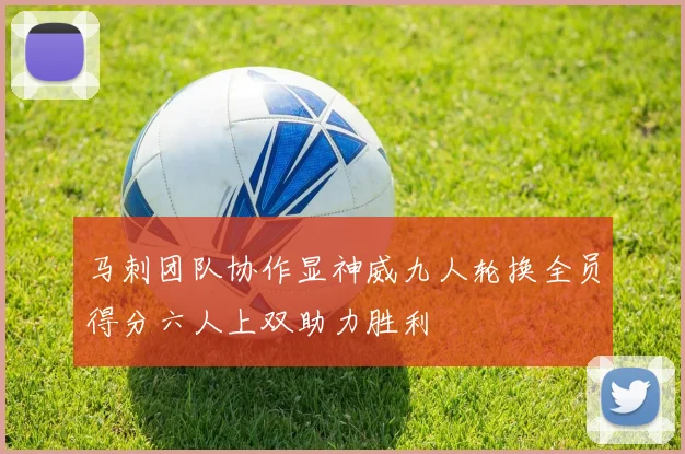 马刺团队协作显神威九人轮换全员得分六人上双助力胜利