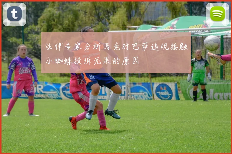 法律专家分析马竞对巴萨违规接触小蜘蛛投诉无果的原因