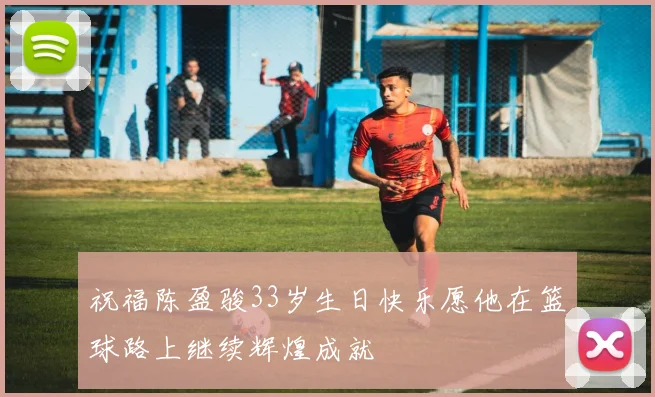 祝福陈盈骏33岁生日快乐愿他在篮球路上继续辉煌成就