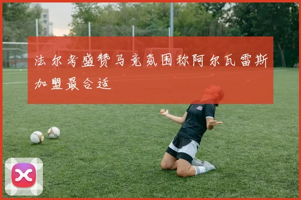 法尔考盛赞马竞氛围称阿尔瓦雷斯加盟最合适