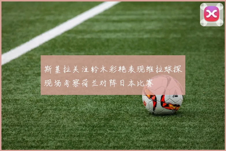 斯基拉关注铃木彩艳表现维拉球探现场考察荷兰对阵日本比赛