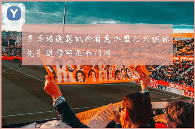罗马诺透露凯西有意加盟尤文但优先引进穆阿尼和门将
