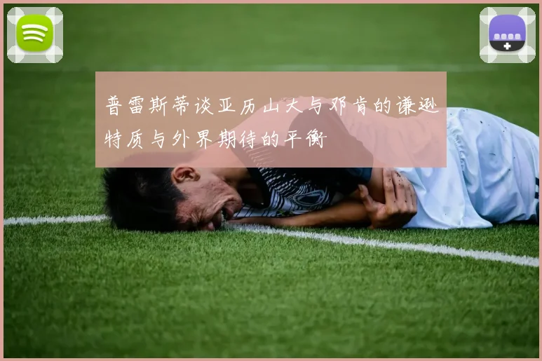 普雷斯蒂谈亚历山大与邓肯的谦逊特质与外界期待的平衡