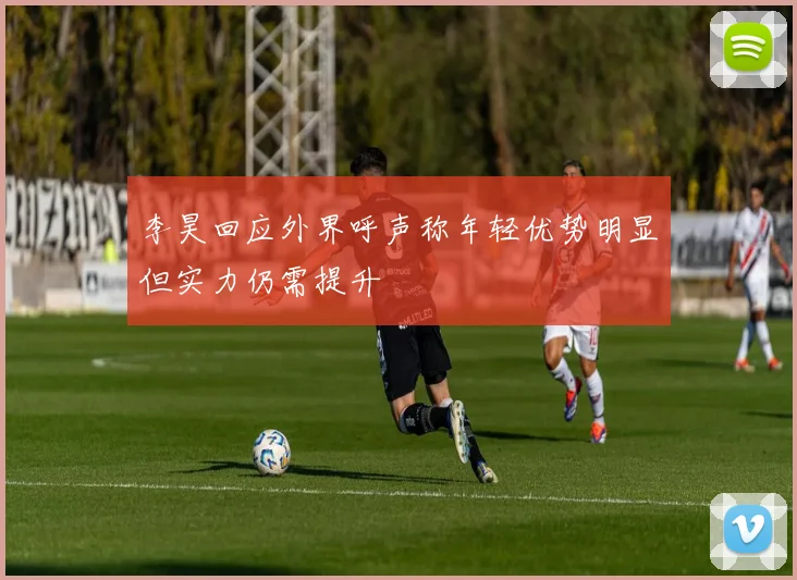 李昊回应外界呼声称年轻优势明显但实力仍需提升