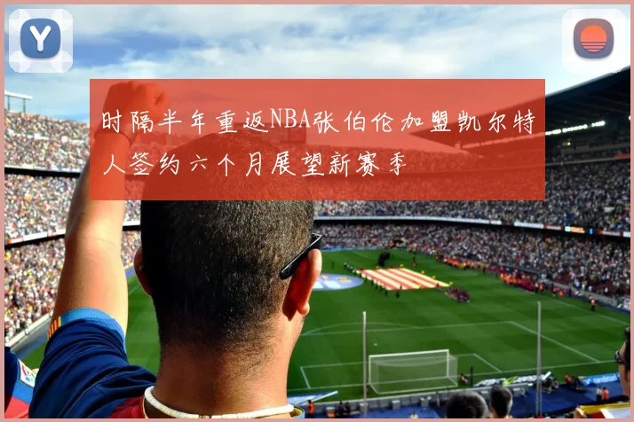 时隔半年重返NBA张伯伦加盟凯尔特人签约六个月展望新赛季