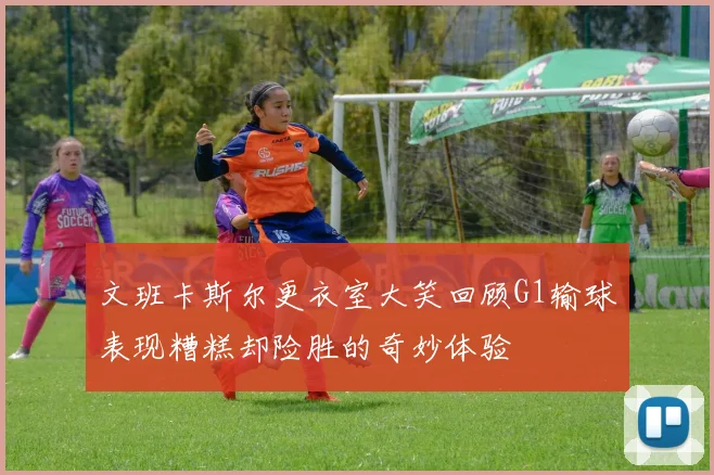 文班卡斯尔更衣室大笑回顾G1输球表现糟糕却险胜的奇妙体验