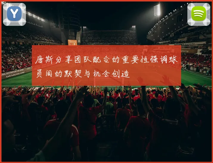 唐斯分享团队配合的重要性强调球员间的默契与机会创造