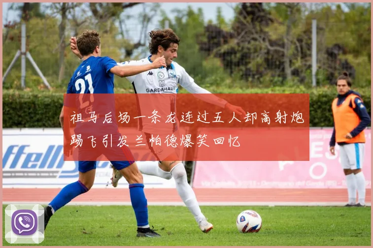 祖马后场一条龙连过五人却高射炮踢飞引发兰帕德爆笑回忆