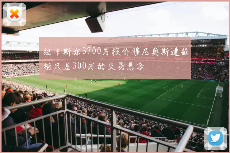 纽卡斯尔3700万报价穆尼奥斯遭截胡只差300万的交易悬念