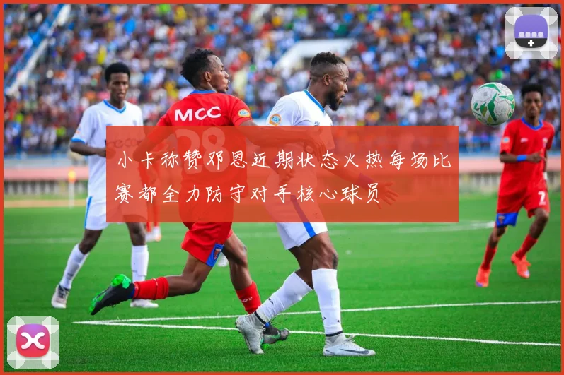 小卡称赞邓恩近期状态火热每场比赛都全力防守对手核心球员