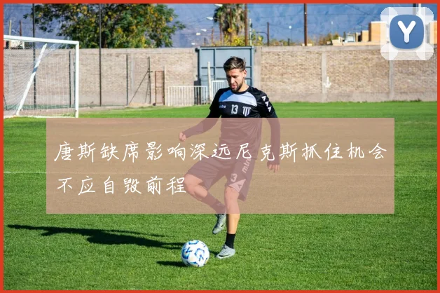 唐斯缺席影响深远尼克斯抓住机会不应自毁前程