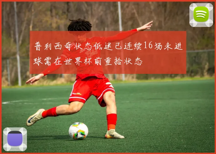 普利西奇状态低迷已连续16场未进球需在世界杯前重拾状态