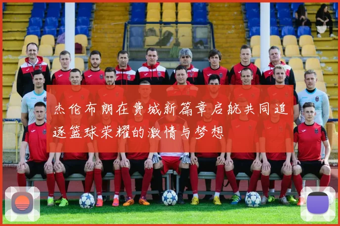杰伦布朗在费城新篇章启航共同追逐篮球荣耀的激情与梦想