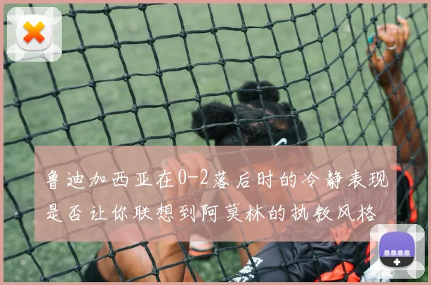鲁迪加西亚在0-2落后时的冷静表现是否让你联想到阿莫林的执教风格