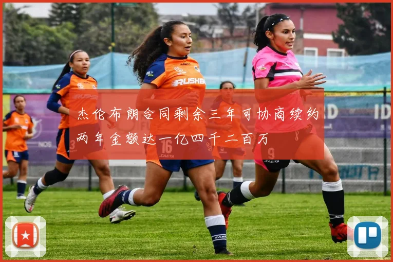 杰伦布朗合同剩余三年可协商续约两年金额达一亿四千二百万