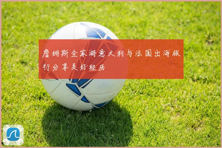 詹姆斯全家游意大利与法国出海旅行分享美好经历