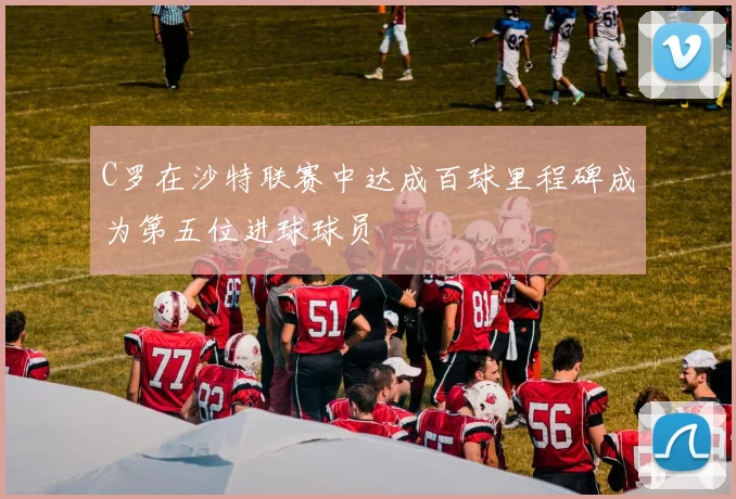 C罗在沙特联赛中达成百球里程碑成为第五位进球球员
