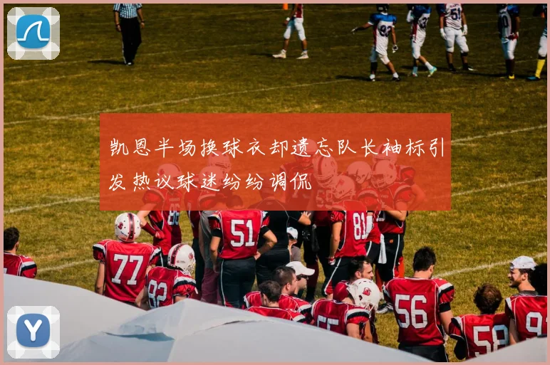 凯恩半场换球衣却遗忘队长袖标引发热议球迷纷纷调侃
