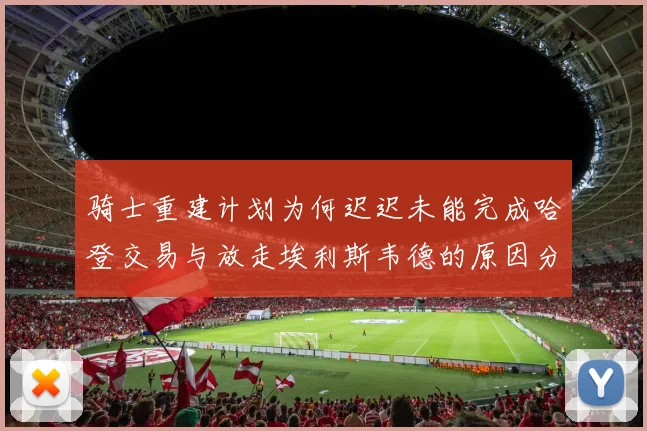 骑士重建计划为何迟迟未能完成哈登交易与放走埃利斯韦德的原因分析
