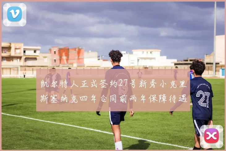 凯尔特人正式签约27号新秀小克里斯塞纳克四年合同前两年保障待遇明确